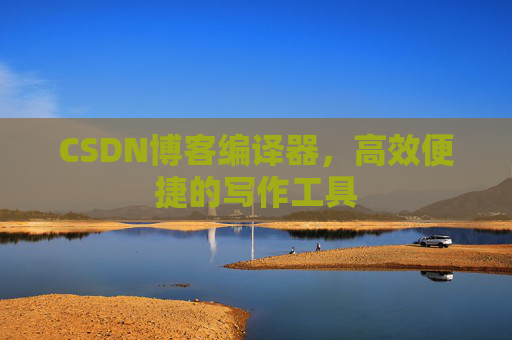 CSDN博客编译器，高效便捷的写作工具